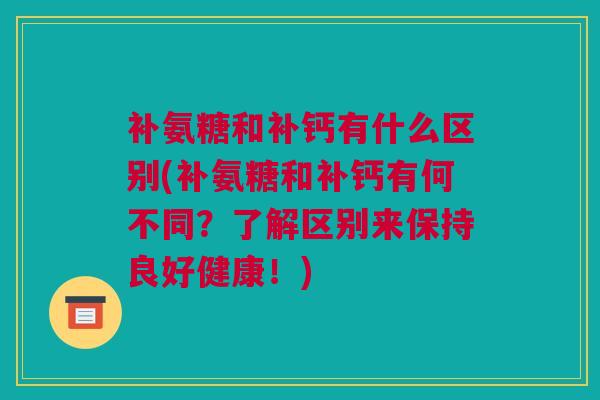 补氨糖和补钙有什么区别(补氨糖和补钙有何不同？了解区别来保持良好健康！)