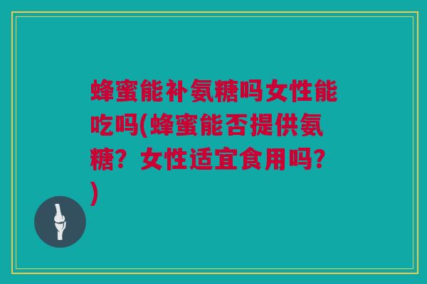 蜂蜜能补氨糖吗女性能吃吗(蜂蜜能否提供氨糖？女性适宜食用吗？)