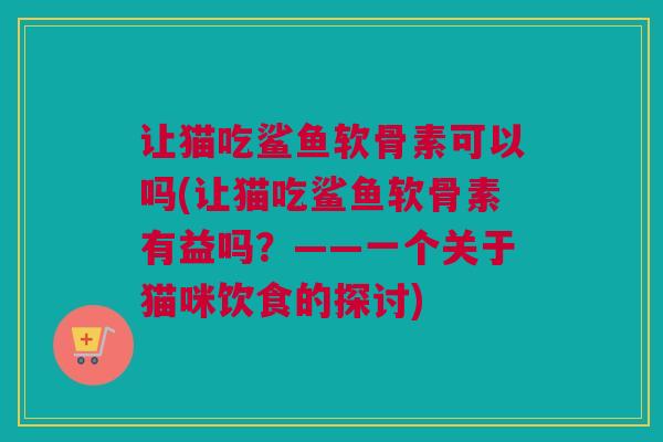 让猫吃鲨鱼软骨素可以吗(让猫吃鲨鱼软骨素有益吗？——一个关于猫咪饮食的探讨)