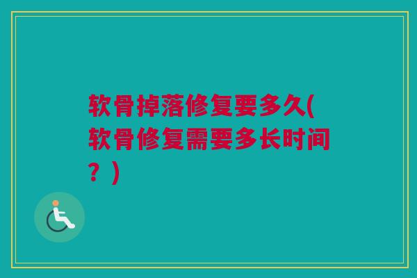软骨掉落修复要多久(软骨修复需要多长时间？)