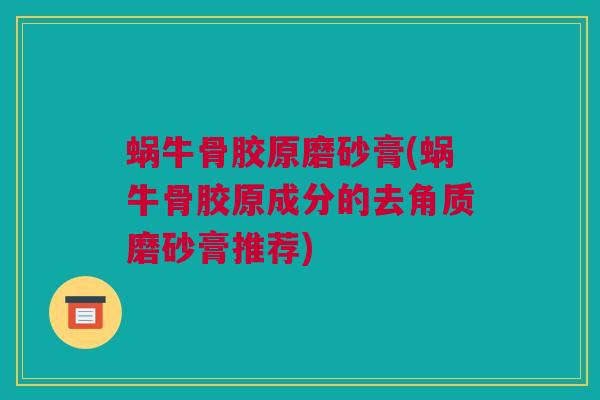 蜗牛骨胶原磨砂膏(蜗牛骨胶原成分的去角质磨砂膏推荐)