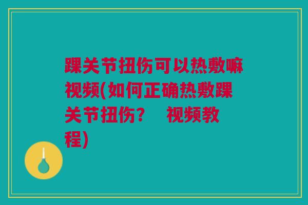 踝关节扭伤可以热敷嘛视频(如何正确热敷踝关节扭伤？  视频教程)