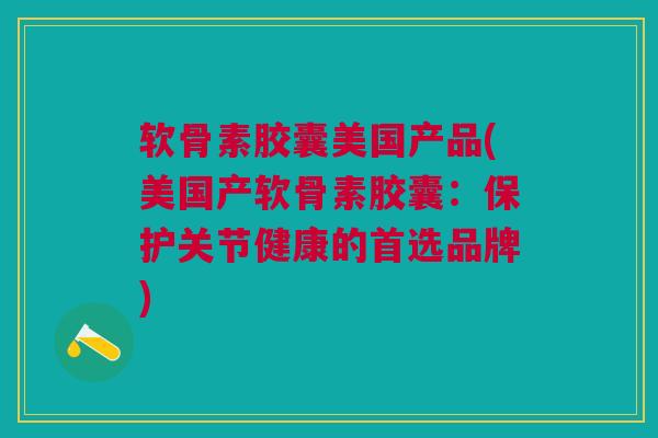 软骨素胶囊美国产品(美国产软骨素胶囊：保护关节健康的首选品牌)