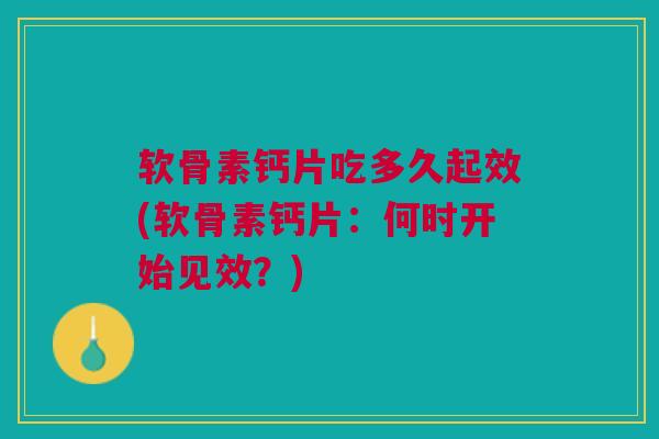 软骨素钙片吃多久起效(软骨素钙片：何时开始见效？)