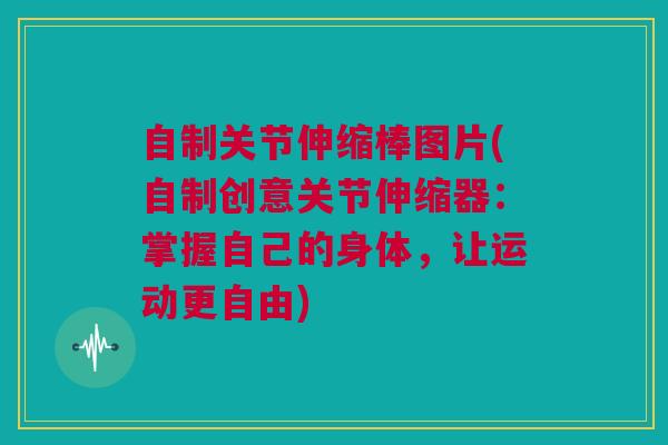 自制关节伸缩棒图片(自制创意关节伸缩器:掌握自己的身体,让运动更自由) 自制关节伸缩棒图片(自制创意关节伸缩器:掌握自己的身体,让运动更自由)