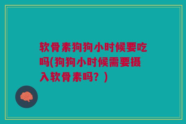 软骨素狗狗小时候要吃吗(狗狗小时候需要摄入软骨素吗？)