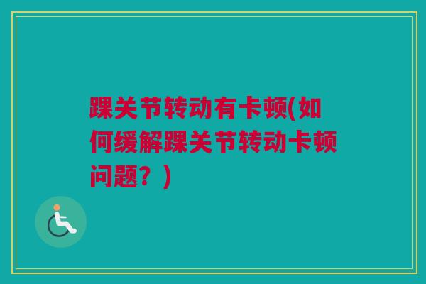 踝关节转动有卡顿(如何缓解踝关节转动卡顿问题？)
