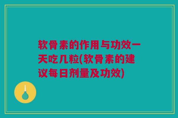 软骨素的作用与功效一天吃几粒(软骨素的建议每日剂量及功效)