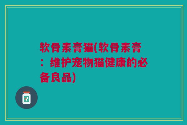 软骨素膏猫(软骨素膏：维护宠物猫健康的必备良品)
