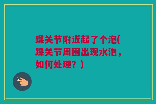 踝关节附近起了个泡(踝关节周围出现水泡，如何处理？)