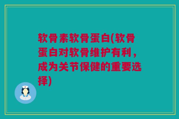 软骨素软骨蛋白(软骨蛋白对软骨维护有利，成为关节保健的重要选择)