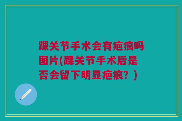 踝关节手术会有疤痕吗图片(踝关节手术后是否会留下明显疤痕?) 踝关节手术会有疤痕吗图片(踝关节手术后是否会留下明显疤痕?)