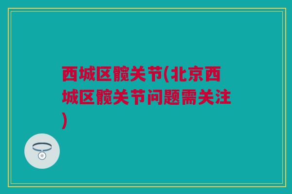 西城区髋关节(北京西城区髋关节问题需关注)