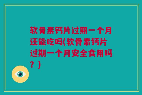 软骨素钙片过期一个月还能吃吗(软骨素钙片过期一个月安全食用吗？)