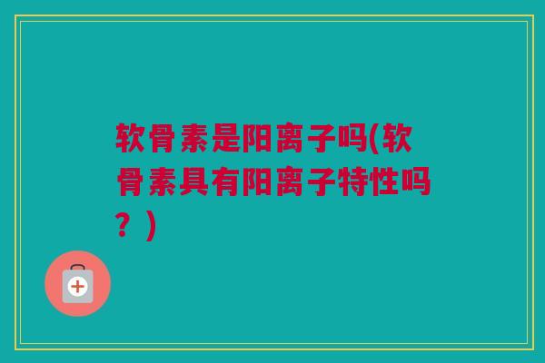 软骨素是阳离子吗(软骨素具有阳离子特性吗？)