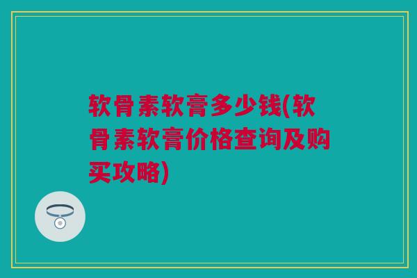 软骨素软膏多少钱(软骨素软膏价格查询及购买攻略)