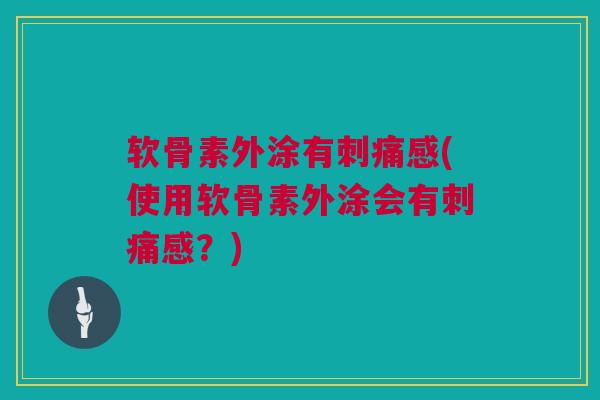 软骨素外涂有刺痛感(使用软骨素外涂会有刺痛感?) 软骨素外涂有刺痛感(使用软骨素外涂会有刺痛感?)