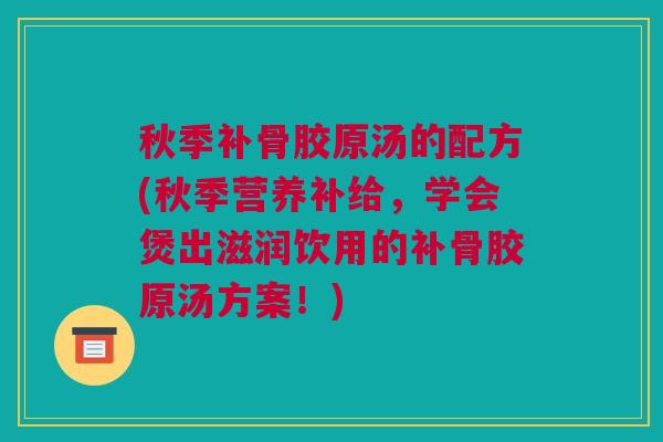 秋季补骨胶原汤的配方(秋季营养补给，学会煲出滋润饮用的补骨胶原汤方案！)
