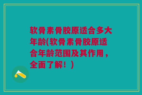 软骨素骨胶原适合多大年龄(软骨素骨胶原适合年龄范围及其作用,全面了解!) 软骨素骨胶原适合多大年龄(软骨素骨胶原适合年龄范围及其作用,全面了解!)