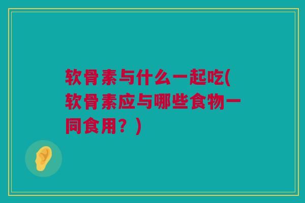 软骨素与什么一起吃(软骨素应与哪些食物一同食用?) 软骨素与什么一起吃(软骨素应与哪些食物一同食用?)