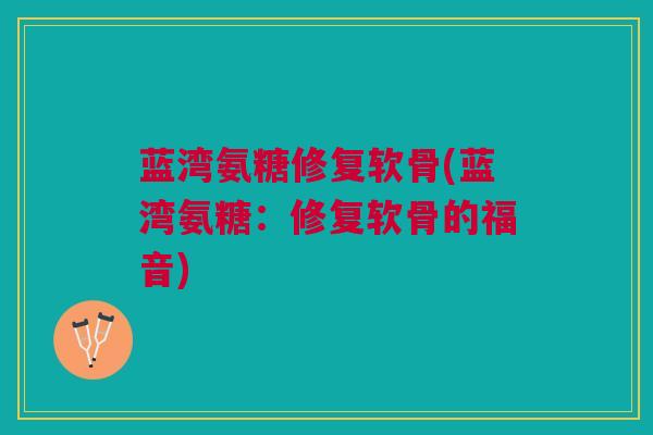 蓝湾氨糖修复软骨(蓝湾氨糖：修复软骨的福音)
