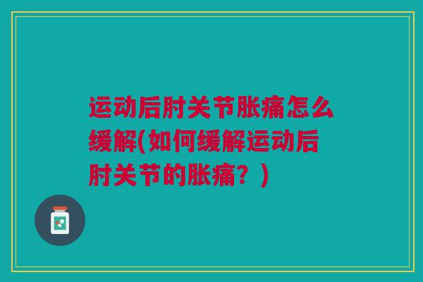 运动后肘关节胀痛怎么缓解(如何缓解运动后肘关节的胀痛？)