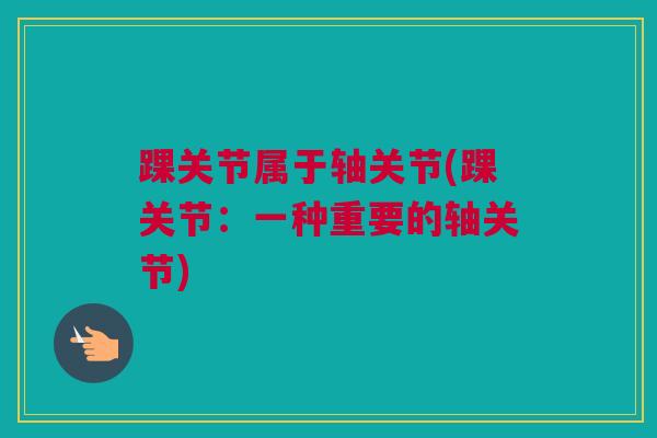 踝关节属于轴关节(踝关节：一种重要的轴关节)