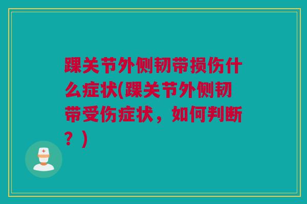 踝关节外侧韧带损伤什么症状(踝关节外侧韧带受伤症状，如何判断？)