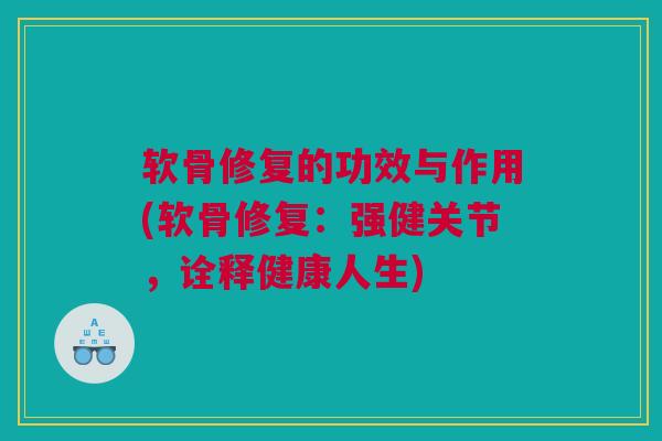 软骨修复的功效与作用(软骨修复：强健关节，诠释健康人生)