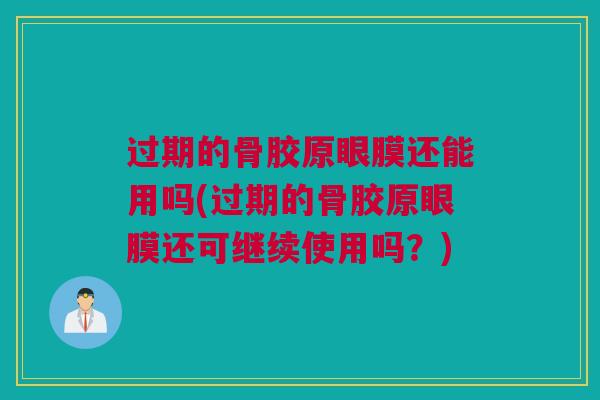 过期的骨胶原眼膜还能用吗(过期的骨胶原眼膜还可继续使用吗？)