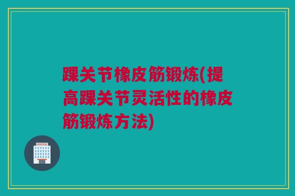 踝关节橡皮筋锻炼(提高踝关节灵活性的橡皮筋锻炼方法) 踝关节橡皮筋锻炼(提高踝关节灵活性的橡皮筋锻炼方法)