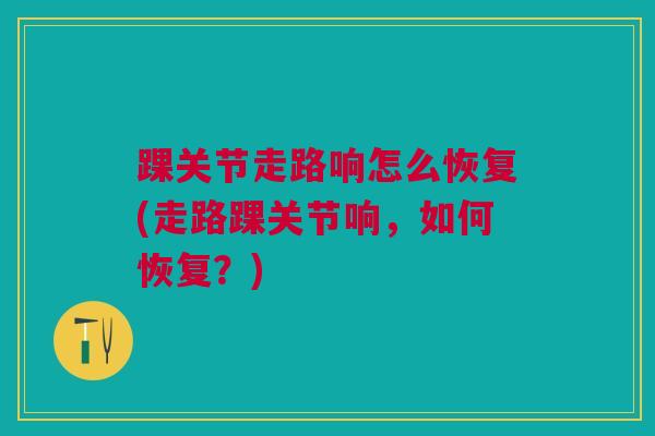 踝关节走路响怎么恢复(走路踝关节响,如何恢复?) 踝关节走路响怎么恢复(走路踝关节响,如何恢复?)