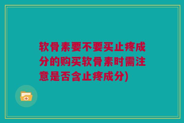 软骨素要不要买止疼成分的购买软骨素时需注意是否含止疼成分)