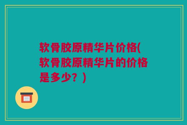 软骨胶原精华片价格(软骨胶原精华片的价格是多少？)