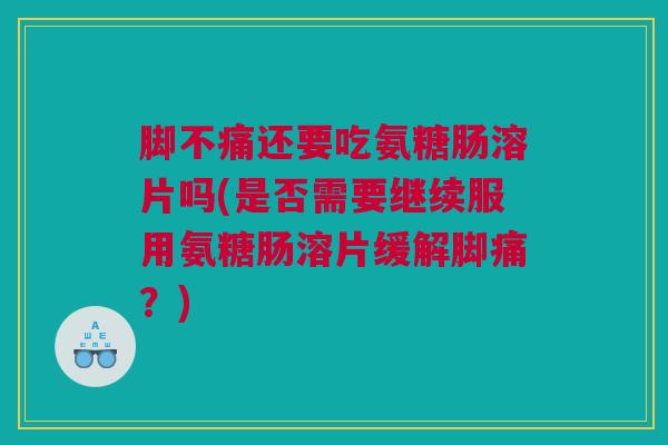 脚不痛还要吃氨糖肠溶片吗(是否需要继续服用氨糖肠溶片缓解脚痛?) 脚不痛还要吃氨糖肠溶片吗(是否需要继续服用氨糖肠溶片缓解脚痛?)