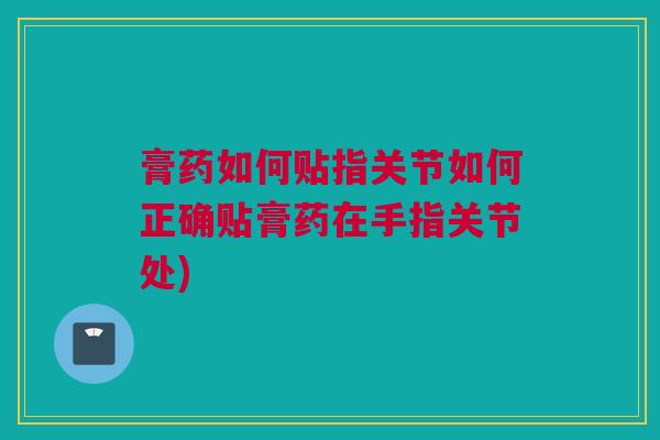 膏药如何贴指关节如何正确贴膏药在手指关节处)