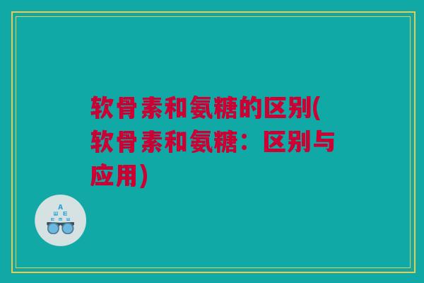 软骨素和氨糖的区别(软骨素和氨糖:区别与应用) 软骨素和氨糖的区别(软骨素和氨糖:区别与应用)