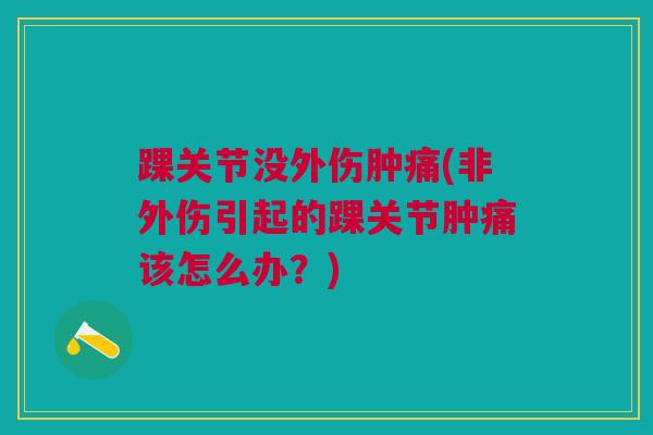 踝关节没外伤肿痛(非外伤引起的踝关节肿痛该怎么办？)