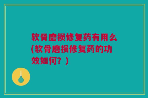 软骨磨损修复药有用么(软骨磨损修复药的功效如何？)