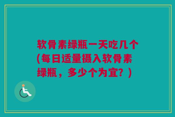 软骨素绿瓶一天吃几个(每日适量摄入软骨素绿瓶，多少个为宜？)