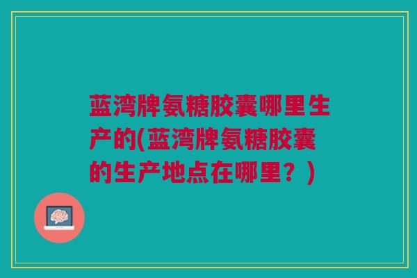 蓝湾牌氨糖胶囊哪里生产的(蓝湾牌氨糖胶囊的生产地点在哪里？)