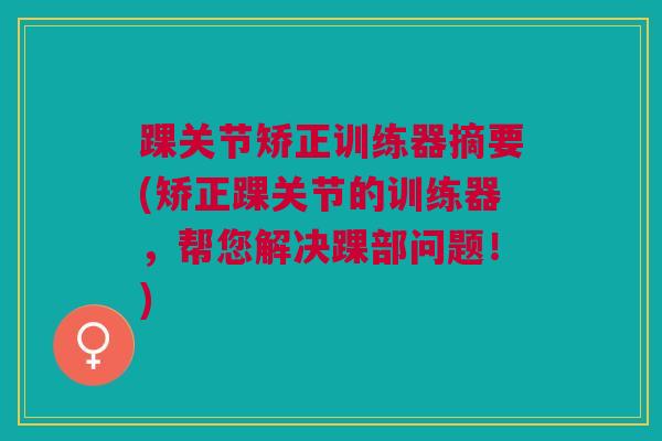 踝关节矫正训练器摘要(矫正踝关节的训练器，帮您解决踝部问题！)