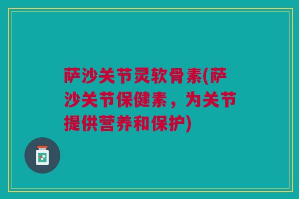 萨沙关节灵软骨素(萨沙关节保健素，为关节提供营养和保护)