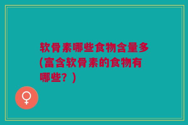软骨素哪些食物含量多(富含软骨素的食物有哪些？)