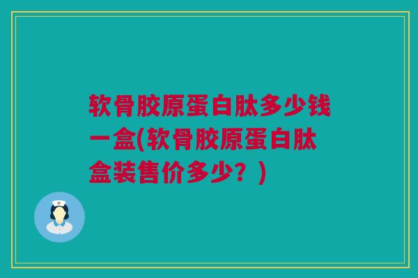 软骨胶原蛋白肽多少钱一盒(软骨胶原蛋白肽盒装售价多少？)
