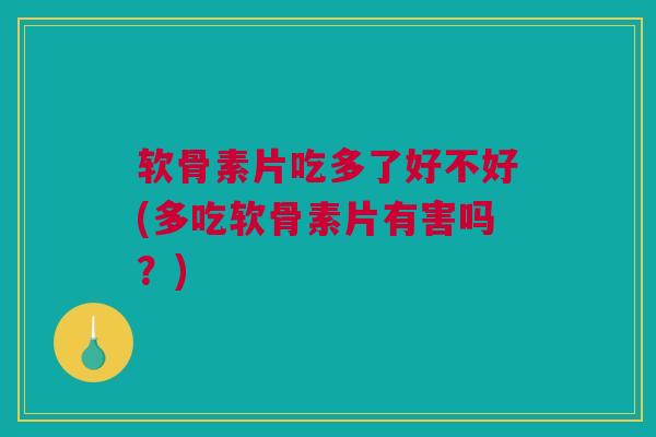 软骨素片吃多了好不好(多吃软骨素片有害吗？)