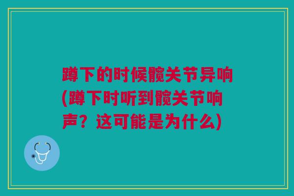 蹲下的时候髋关节异响(蹲下时听到髋关节响声？这可能是为什么)