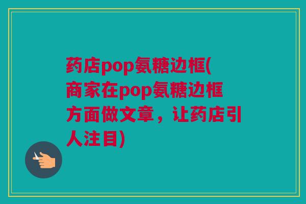 药店pop氨糖边框(商家在pop氨糖边框方面做文章，让药店引人注目)