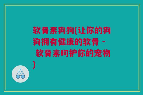 软骨素狗狗(让你的狗狗拥有健康的软骨 - 软骨素呵护你的宠物)