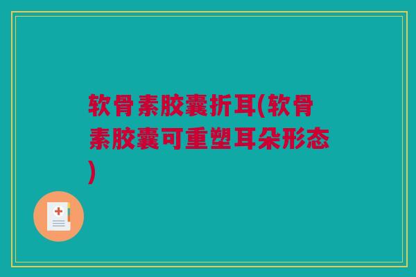 软骨素胶囊折耳(软骨素胶囊可重塑耳朵形态)